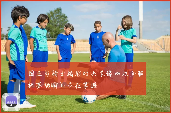 国王与骑士精彩对决录像回放全解析赛场瞬间尽在掌握