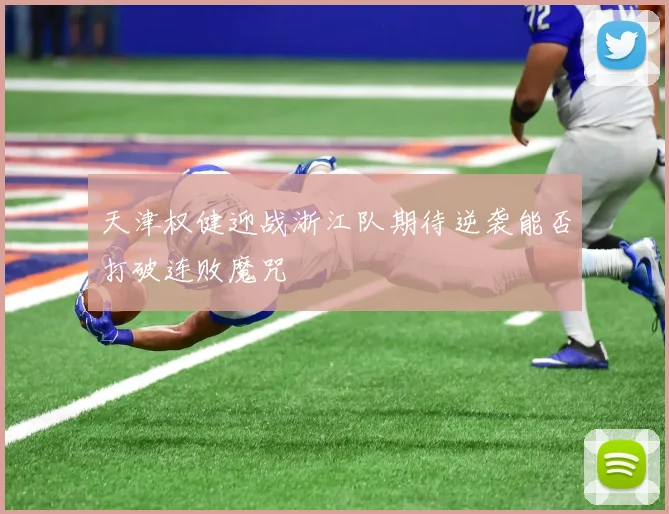 天津权健迎战浙江队期待逆袭能否打破连败魔咒