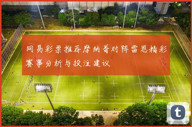 网易彩票推荐摩纳哥对阵雷恩精彩赛事分析与投注建议