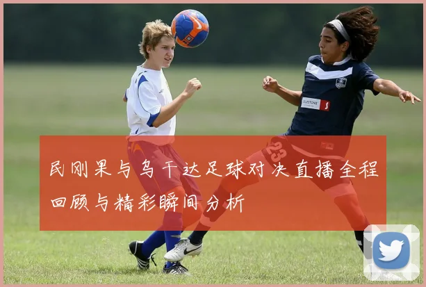 民刚果与乌干达足球对决直播全程回顾与精彩瞬间分析