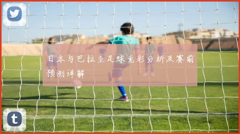 日本与巴拉圭足球竞彩分析及赛前预测详解