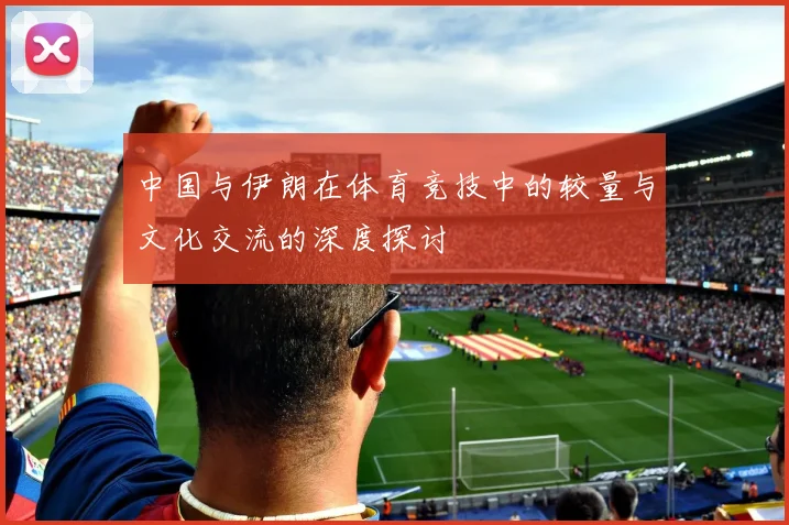 中国与伊朗在体育竞技中的较量与文化交流的深度探讨