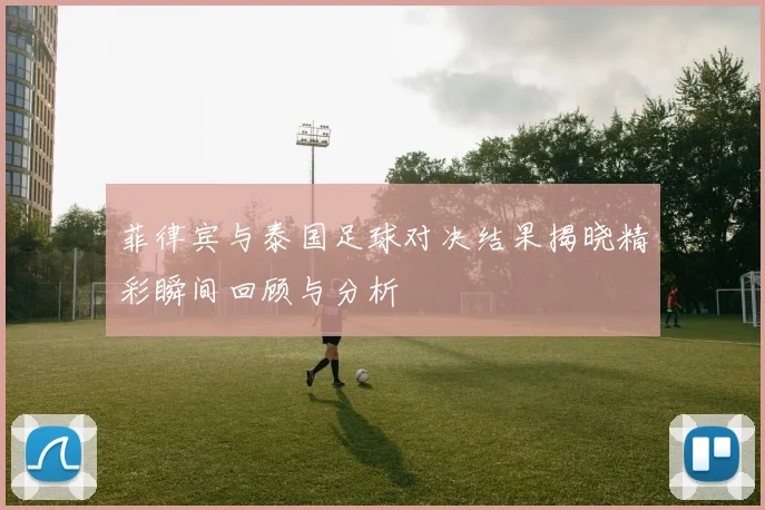 菲律宾与泰国足球对决结果揭晓精彩瞬间回顾与分析