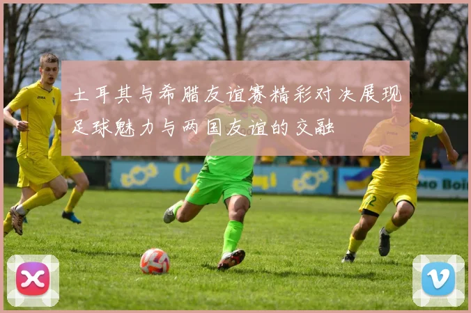 土耳其与希腊友谊赛精彩对决展现足球魅力与两国友谊的交融