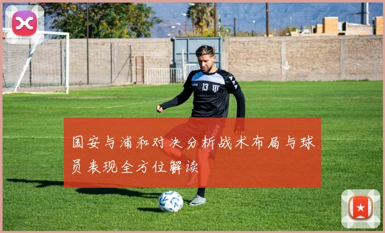国安与浦和对决分析战术布局与球员表现全方位解读