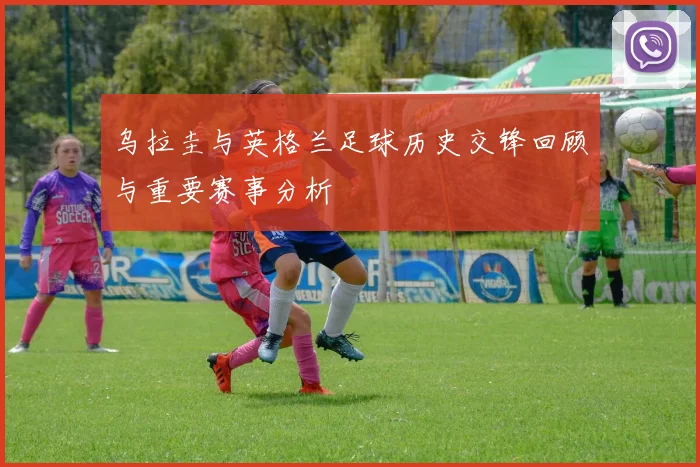 乌拉圭与英格兰足球历史交锋回顾与重要赛事分析