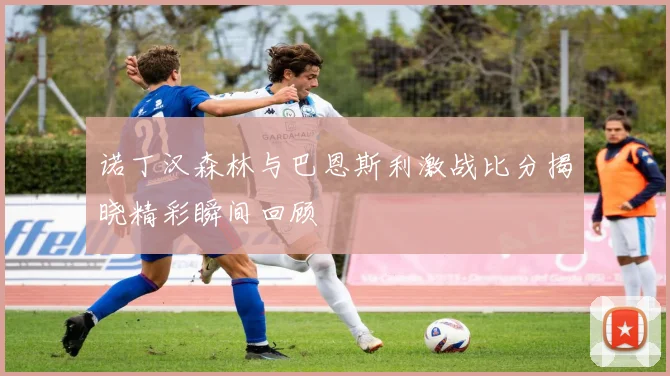 诺丁汉森林与巴恩斯利激战比分揭晓精彩瞬间回顾