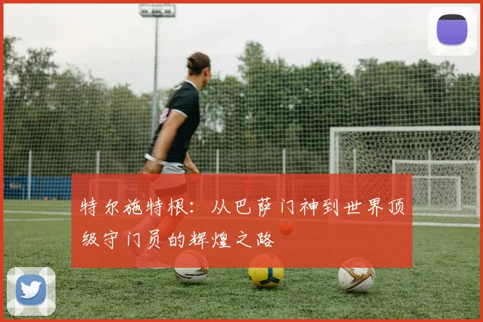 特尔施特根：从巴萨门神到世界顶级守门员的辉煌之路