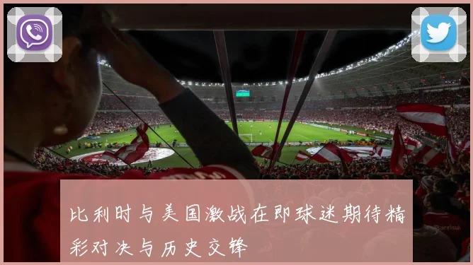 比利时与美国激战在即球迷期待精彩对决与历史交锋