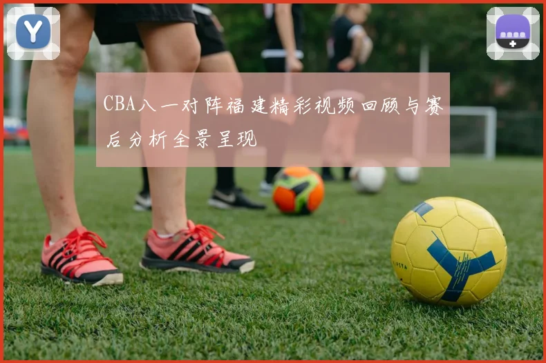CBA八一对阵福建精彩视频回顾与赛后分析全景呈现