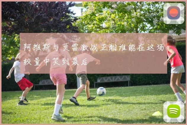 阿维斯与莫雷激战正酣谁能在这场较量中笑到最后