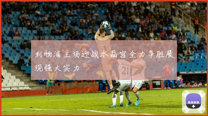 利物浦主场迎战水晶宫全力争胜展现强大实力