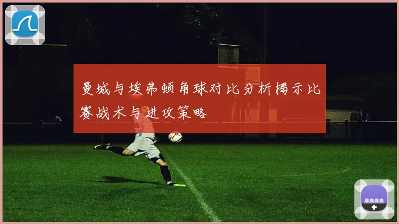 曼城与埃弗顿角球对比分析揭示比赛战术与进攻策略