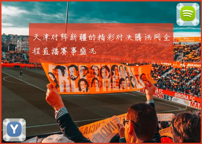 天津对阵新疆的精彩对决腾讯网全程直播赛事盛况